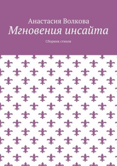Анастасия Волкова - Мгновения инсайта. Сборник стихов