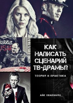 Айк Овакимян - Как написать сценарий ТВ-драмы? Теория и практика