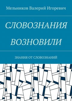 Валерий Мельников - СЛОВОЗНАНИЯ ВОЗНОВИЛИ. ЗНАНИЯ ОТ СЛОВОЗНАНИЙ