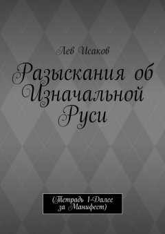 Лев Исаков - Разыскания об Изначальной Руси. (Тетрадь 1-Далее за Манифест)