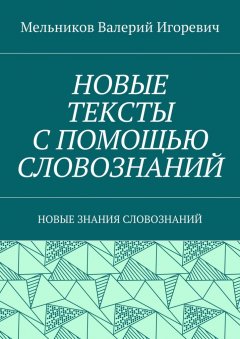 Валерий Мельников - НОВЫЕ ТЕКСТЫ С ПОМОЩЬЮ СЛОВОЗНАНИЙ. НОВЫЕ ЗНАНИЯ СЛОВОЗНАНИЙ