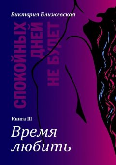 Виктория Ближевская - Спокойных дней не будет. Книга III. Время любить