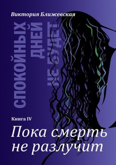 Виктория Ближевская - Спокойных дней не будет. Книга IV. Пока смерть не разлучит
