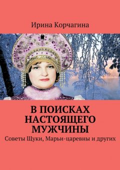 Ирина Корчагина - В поисках настоящего мужчины. Советы Щуки, Марьи-царевны и других