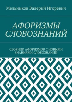 Валерий Мельников - АФОРИЗМЫ СЛОВОЗНАНИЙ. СБОРНИК АФОРИЗМОВ С НОВЫМИ ЗНАНИЯМИ СЛОВОЗНАНИЙ
