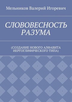 Валерий Мельников - СЛОВОВЕСНОСТЬ РАЗУМА. (СОЗДАНИЕ НОВОГО АЛФАВИТА ИЕРГОГЛИФИЧЕСКОГО ТИПА)