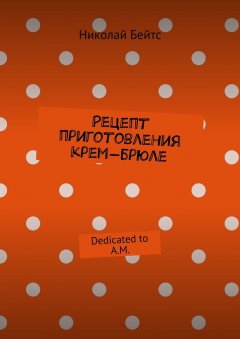 Николай Бейтс - Рецепт приготовления крем-брюле. Dedicated to A.M.