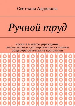 Светлана Авдюкова - Ручной труд. Уроки в 4 классе учреждения, реализующего адаптированные основные общеобразовательные программы