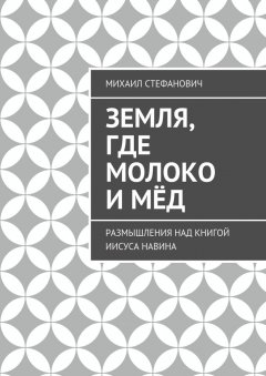 Михаил Стефанович - Земля, где молоко и мёд. Размышления над книгой Иисуса Навина
