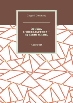 Сергей Семенов - Жизнь в удовольствие – лучшая жизнь. Повесть