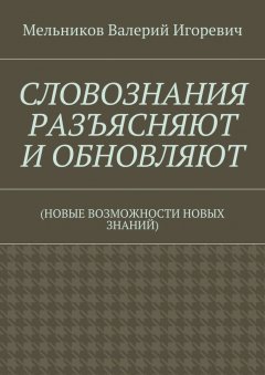 Валерий Мельников - СЛОВОЗНАНИЯ РАЗЪЯСНЯЮТ И ОБНОВЛЯЮТ. (НОВЫЕ ВОЗМОЖНОСТИ НОВЫХ ЗНАНИЙ)