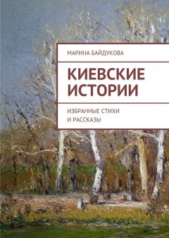 Марина Байдукова - Киевские Истории. Избранные стихи и рассказы