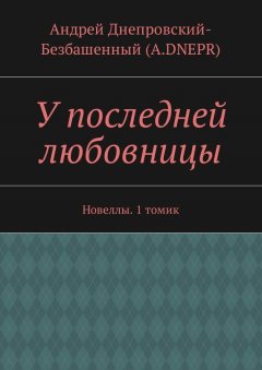 Андрей Днепровский-Безбашенный (A.DNEPR) - У последней любовницы. Новеллы. 1 томик