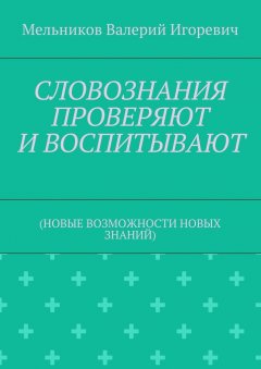 Валерий Мельников - СЛОВОЗНАНИЯ ПРОВЕРЯЮТ И ВОСПИТЫВАЮТ. (НОВЫЕ ВОЗМОЖНОСТИ НОВЫХ ЗНАНИЙ)