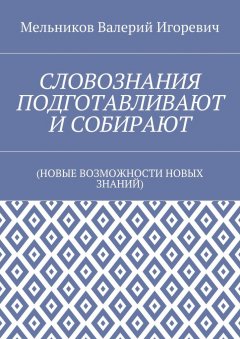 Валерий Мельников - СЛОВОЗНАНИЯ ПОДГОТАВЛИВАЮТ И СОБИРАЮТ. (НОВЫЕ ВОЗМОЖНОСТИ НОВЫХ ЗНАНИЙ)