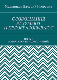Валерий Мельников - СЛОВОЗНАНИЯ РАЗУМЕЮТ И ПРЕОБРАЗОВЫВАЮТ. НОВЫЕ ВОЗМОЖНОСТИ НОВЫХ ЗНАНИЙ