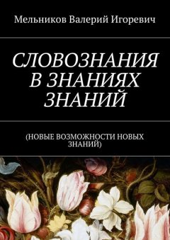Валерий Мельников - СЛОВОЗНАНИЯ В ЗНАНИЯХ ЗНАНИЙ. (НОВЫЕ ВОЗМОЖНОСТИ НОВЫХ ЗНАНИЙ)