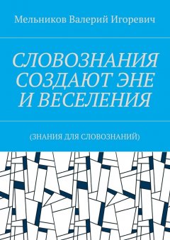 Валерий Мельников - СЛОВОЗНАНИЯ СОЗДАЮТ ЭНЕ И ВЕСЕЛЕНИЯ. (ЗНАНИЯ ДЛЯ СЛОВОЗНАНИЙ)