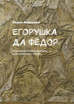 Борис Алексеев - Егорушка да Фёдор. Преображенские рассказы для семейного чтения