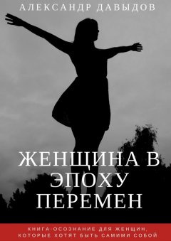 Александр Давыдов - Женщина в эпоху перемен. Книга-осознание для женщин, которые хотят быть самими собой