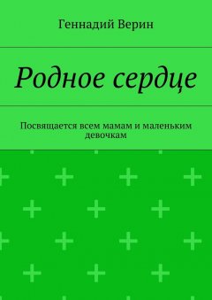 Геннадий Верин - Родное сердце. Посвящается всем мамам и маленьким девочкам