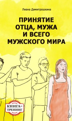 Лиана Димитрошкина - Принятие отца, мужа и всего мужского мира. Книга-тренинг