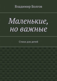 Владимир Болгов - Маленькие, но важные. Стихи для детей
