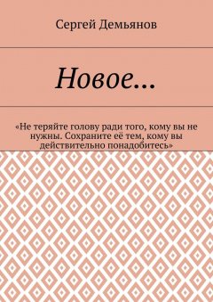 Сергей Демьянов - Новое… «Не теряйте голову ради того, кому вы не нужны. Сохраните её тем, кому вы действительно понадобитесь»