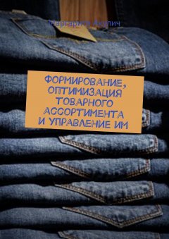 Маргарита Акулич - Формирование, оптимизация товарного ассортимента и управление им. Предприятия розничной торговли, интернет-магазины