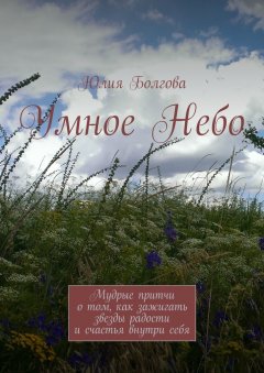 Юлия Болгова - Умное Небо. Мудрые притчи о том, как зажигать звезды радости и счастья внутри себя