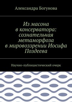 Александра Богунова - Из масона в консерватора: сознательная метаморфоза в мировоззрении Иосифа Поздеева. Научно-публицистический очерк