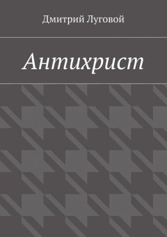 Дмитрий Луговой - Антихрист