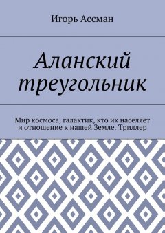 Игорь Ассман - Аланский треугольник. Мир космоса, галактик, кто их населяет и отношение к нашей Земле. Триллер