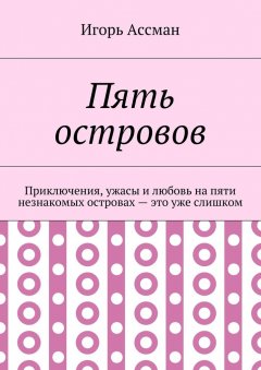 Игорь Ассман - Пять островов. Приключения, ужасы и любовь на пяти незнакомых островах – это уже слишком