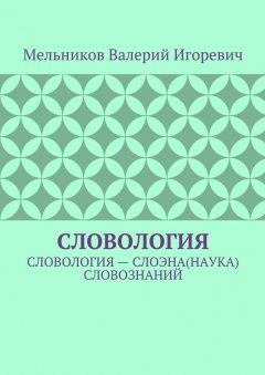 Валерий Мельников - СЛОВОЛОГИЯ. СЛОВОЛОГИЯ – СЛОЭНА(НАУКА) СЛОВОЗНАНИЙ