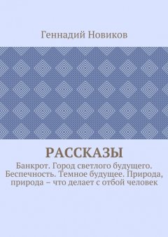 Геннадий Новиков - Рассказы. Банкрот. Город светлого будущего. Беспечность. Темное будущее. Природа, природа – что делает с отбой человек
