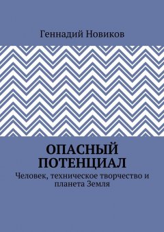 Геннадий Новиков - Опасный потенциал. Человек, техническое творчество и планета Земля