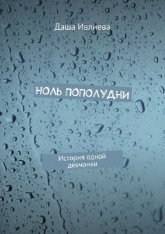 Даша Ивлиева - Ноль пополудни. История одной девчонки