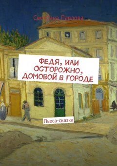 СветЛана Павлова - Федя, или Осторожно, домовой в городе. Пьеса-сказка