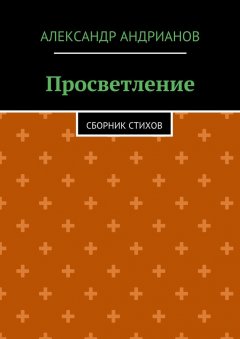 Александр Андрианов - Просветление. Сборник стихов