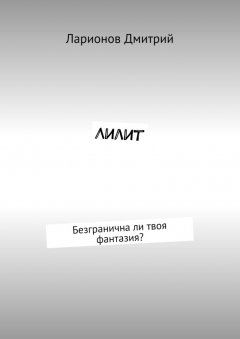 Ларионов Дмитрий - Лилит. Безгранична ли твоя фантазия?