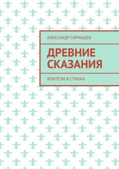 Александр Гармашев - Древние сказания. Фэнтези в стихах
