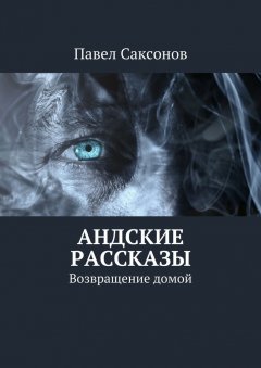 Павел Саксонов - Андские рассказы. Возвращение домой