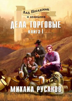 Михаил Русанов - Лад Посадский и компания. Книга I. Дела торговые