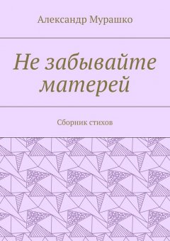 Александр Мурашко - Не забывайте матерей. Сборник стихов