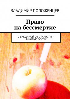 Владимир Положенцев - Право на бессмертие. С вакциной от старости – в новую эпоху