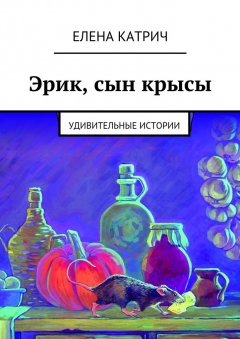Елена Катрич - Эрик, сын крысы. Удивительные истории