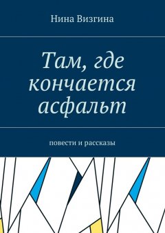 Нина Визгина - Там, где кончается асфальт. Повести и рассказы