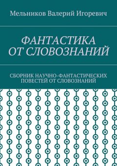 Валерий Мельников - ФАНТАСТИКА ОТ СЛОВОЗНАНИЙ. СБОРНИК НАУЧНО-ФАНТАСТИЧЕСКИХ ПОВЕСТЕЙ ОТ СЛОВОЗНАНИЙ