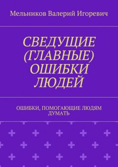 Валерий Мельников - СВЕДУЩИЕ (ГЛАВНЫЕ) ОШИБКИ ЛЮДЕЙ. ОШИБКИ, ПОМОГАЮЩИЕ ЛЮДЯМ ДУМАТЬ